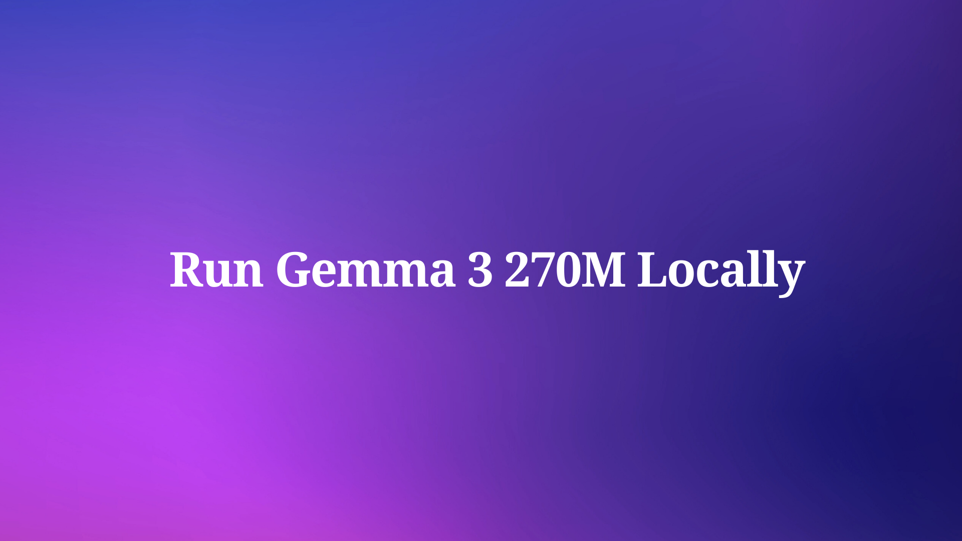 How to Run Gemma 3 270M Locally on Your Everyday Device?