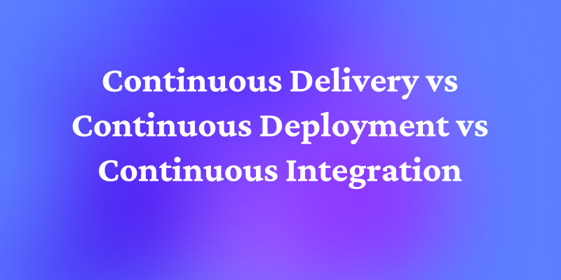 Continuous Delivery(CD) vs Continuous Deployment(CD) vs Continuous Integration(CI): What’s the Difference?