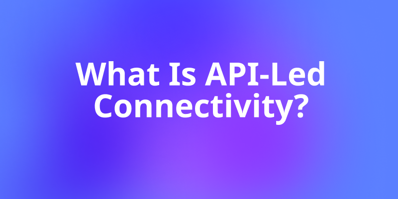 What Is API-Led Connectivity? A Complete Guide for 2025