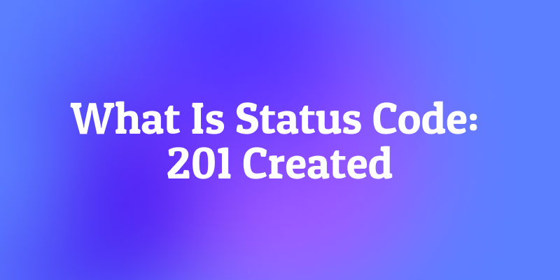 What is Status Code: 201 Created? The API's "Successfully Created!" Receipt