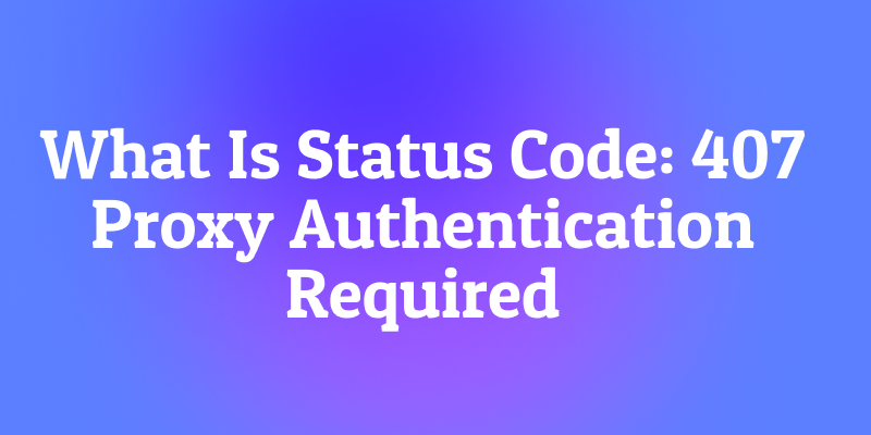 What Is Status Code: 407 Proxy Authentication Required? The Gatekeeper's Gatekeeper