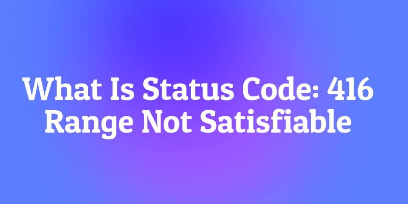 What is Status Code 416 Range Not Satisfiable? The Out-of-Bounds Error