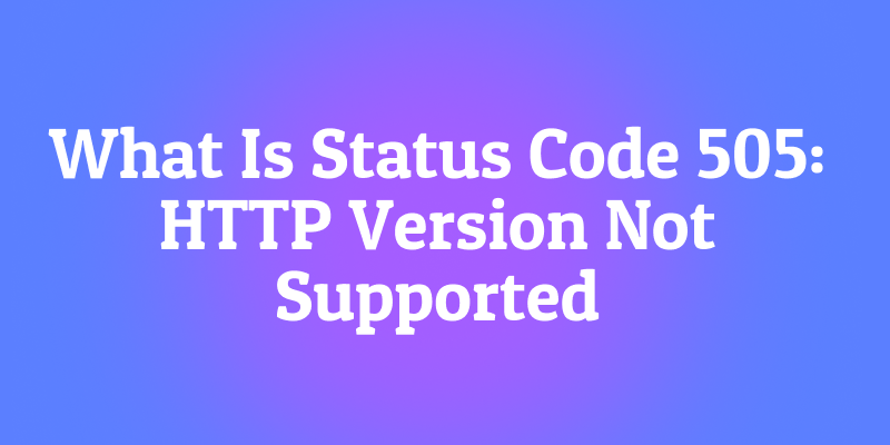 What Is Status Code 505: HTTP Version Not Supported? The Protocol Mismatch