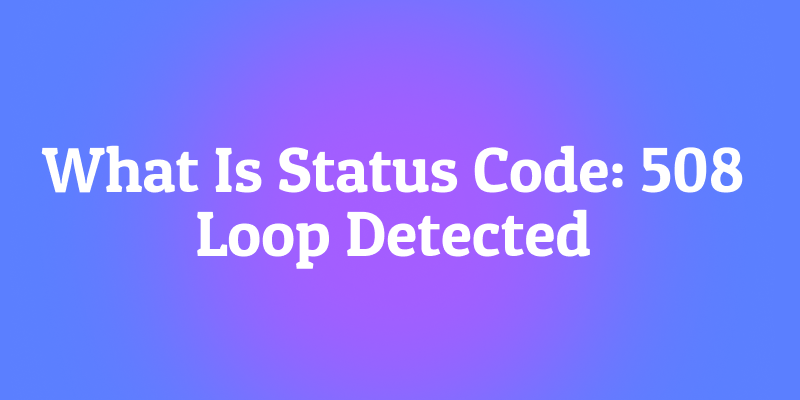 What Is Status Code: 508 Loop Detected? The Infinite Loop Trap