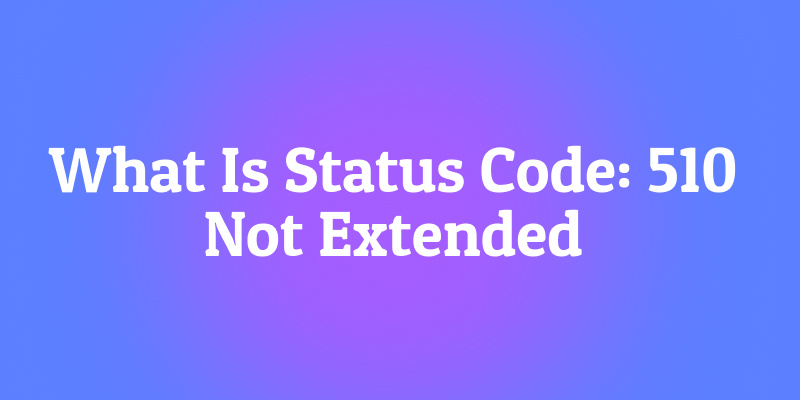 What Is Status Code 510 Not Extended? The Forgotten Negotiation
