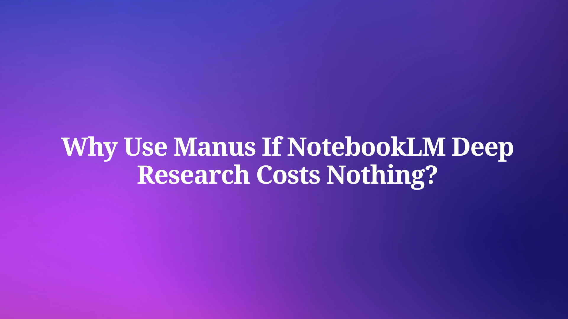 Why Use Manus If NotebookLM Deep Research Costs Nothing?