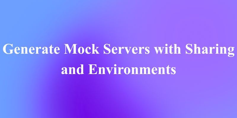How to Generate Mock Servers with Sharing and Environments for Global Teams