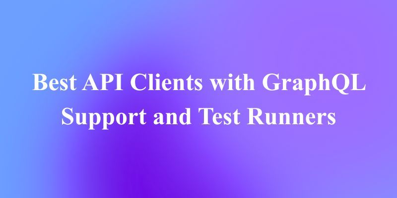 Top API Clients with GraphQL Support and Built-In Test Runners