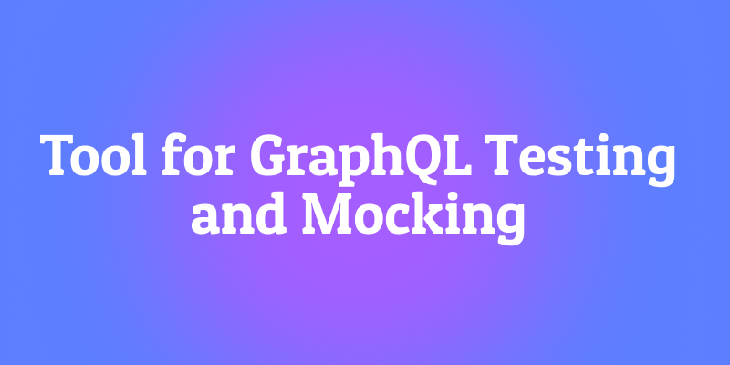 Which Tool for GraphQL Testing and Mocking