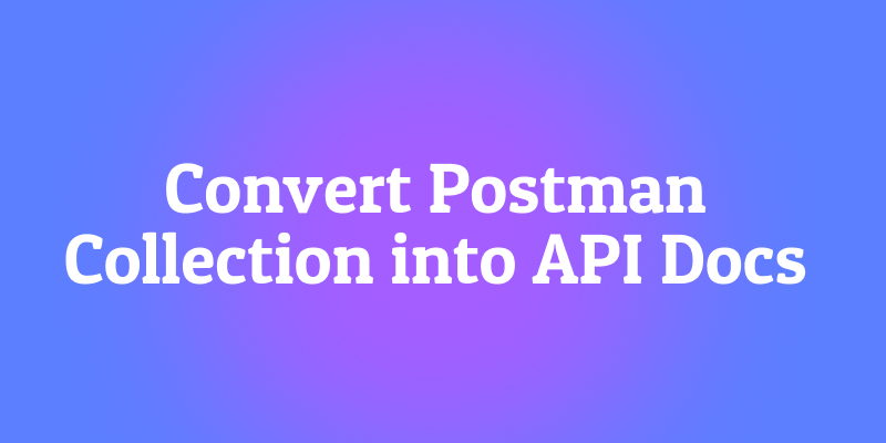 How to Convert Postman Collection into API Docs Automatically