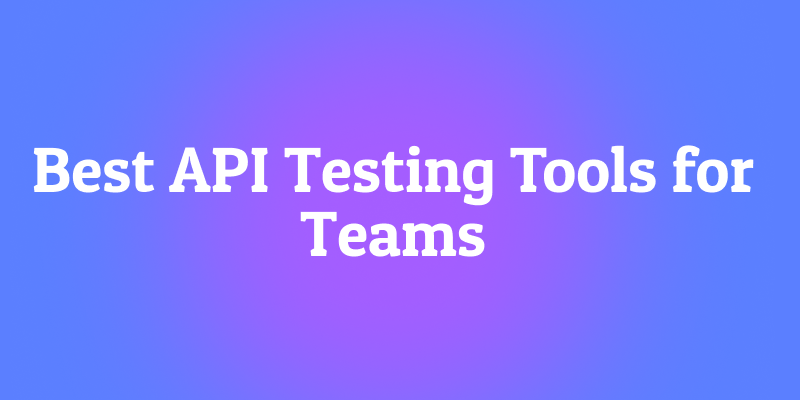 7 Best API Testing Tools for Teams: Collaboration Meets Precision