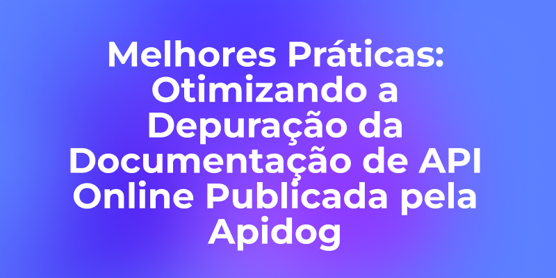 Melhores Práticas: Otimizando a Depuração da Documentação de API Online Publicada pela Apidog