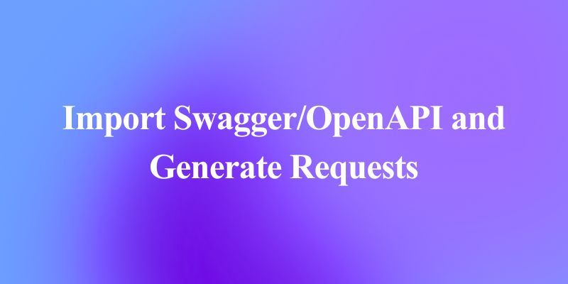 How to Import Swagger/OpenAPI and Generate Requests: From Specification to Execution