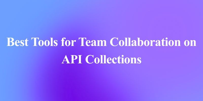 Best Tools for Team Collaboration on API Collections