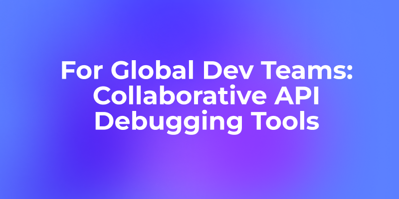 Top 7 Collaborative API Debugging Tools for Global Dev Teams