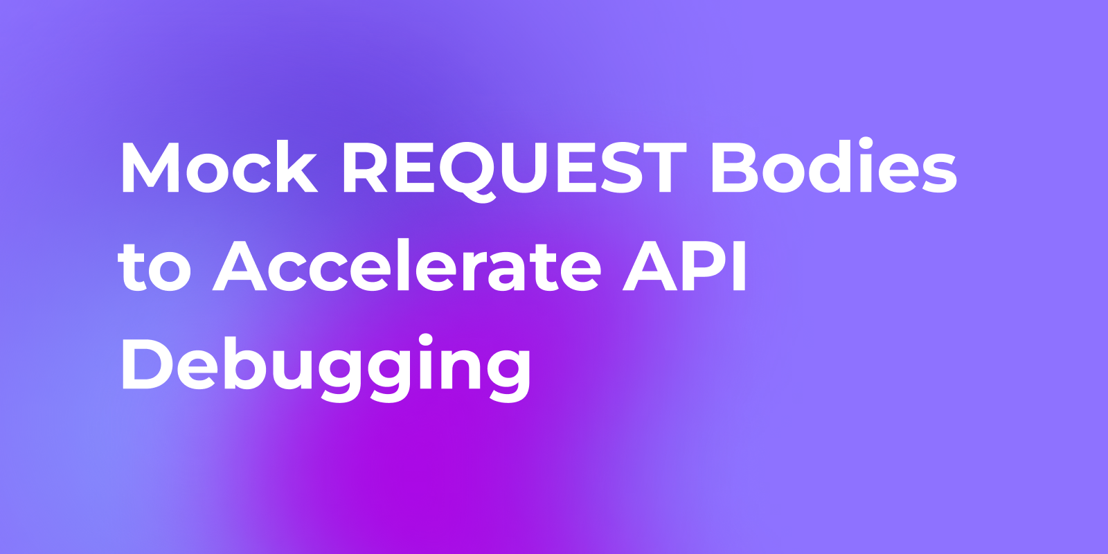 Mock REQUEST Bodies to Accelerate API Debugging