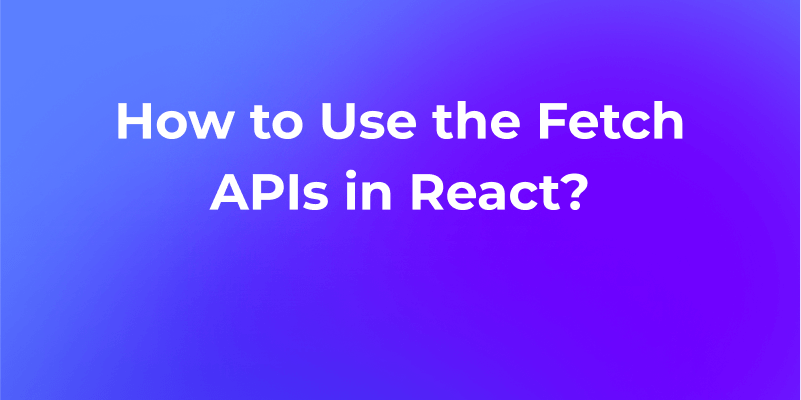 How to Use the Fetch APIs in React