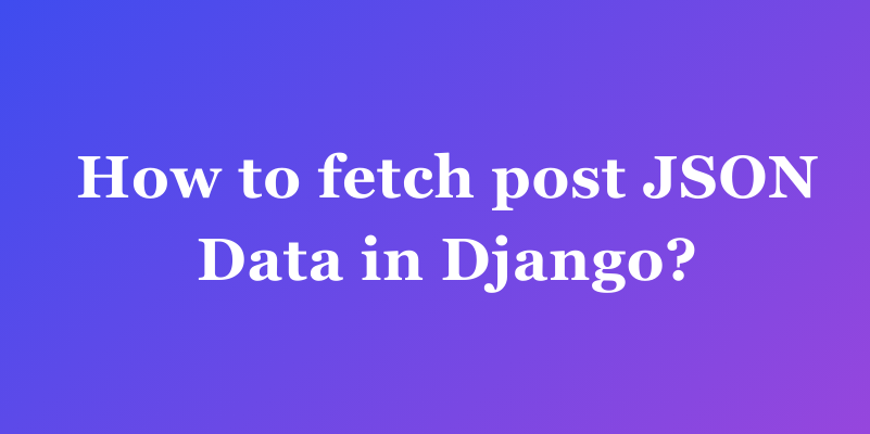 How to Fetch POST JSON Data in Django