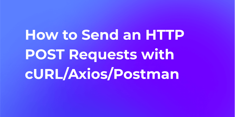 How to Send an HTTP POST Requests with cURL/Axios/Postman