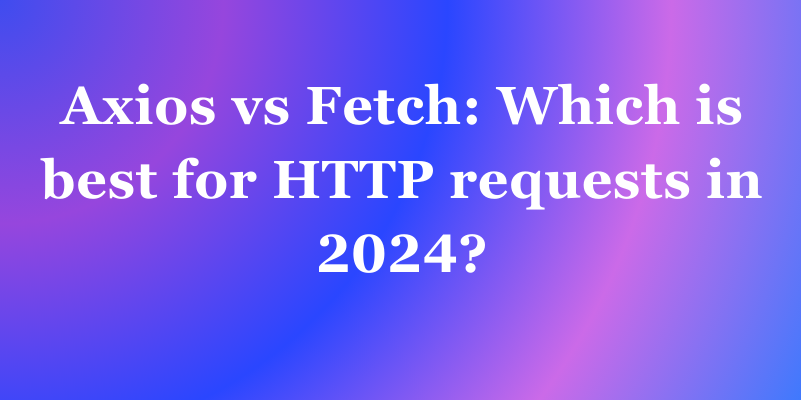 Axios vs Fetch: Which is Best for HTTP Requests