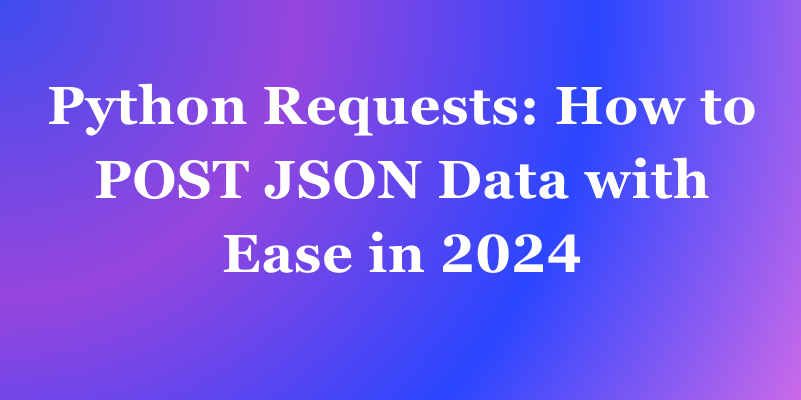 Python Requests: How to POST JSON Data with Ease in 2024