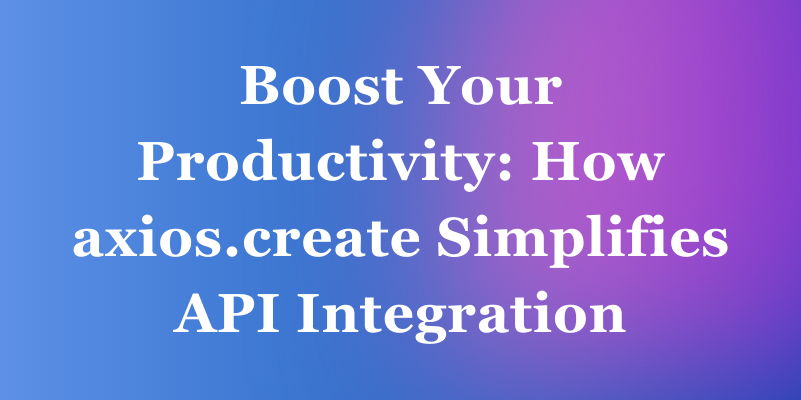 Boost Your Productivity: How axios.create Simplifies API Integration