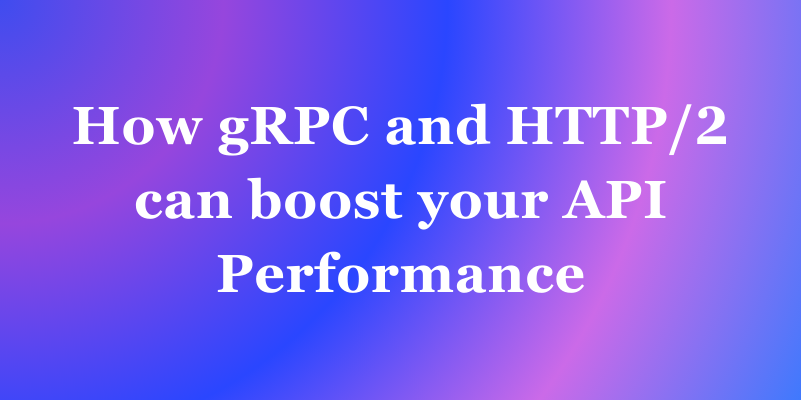 How gRPC and HTTP/2 Can Boost Your API Performance