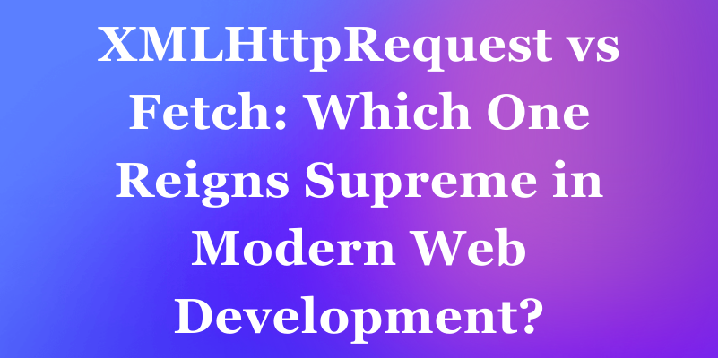 XMLHttpRequest vs Fetch: Which One Reigns Supreme in Modern Web Development?