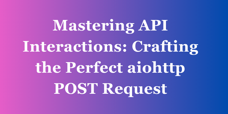 Mastering API Interactions: Crafting the Perfect aiohttp POST Request