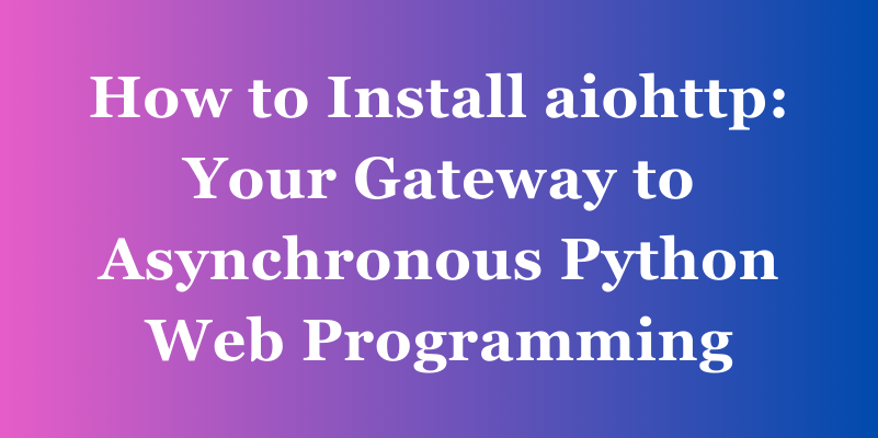 How to Install aiohttp: Your Gateway to Asynchronous Python Web Programming