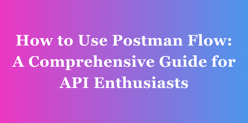 How to Use Postman Flow: A Comprehensive Guide for API Enthusiasts